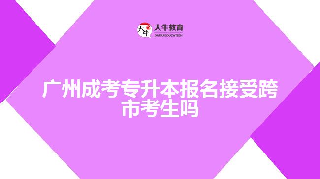 廣州成考專升本報名接受跨市考生嗎