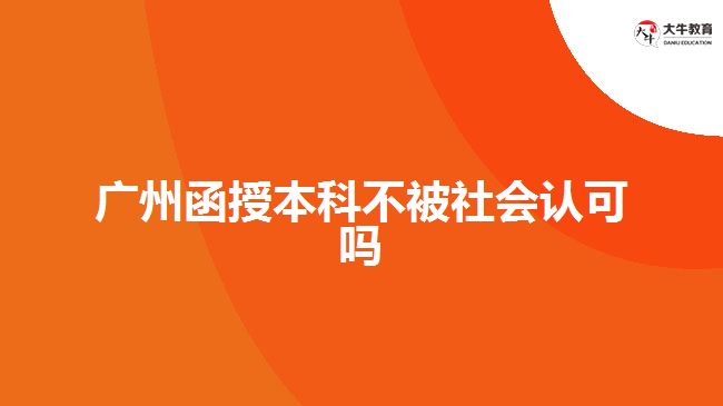 廣州函授本科不被社會認(rèn)可嗎