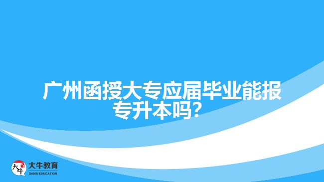 廣州函授大專應(yīng)屆畢業(yè)能報專升本嗎？