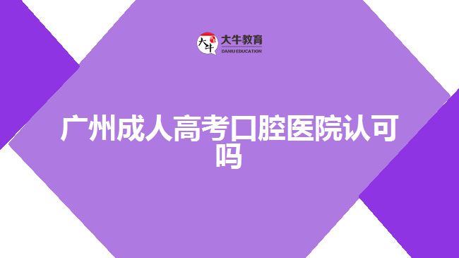 廣州成人高考口腔醫(yī)院認(rèn)可嗎