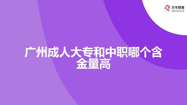 廣州成人大專和中職哪個含金量高