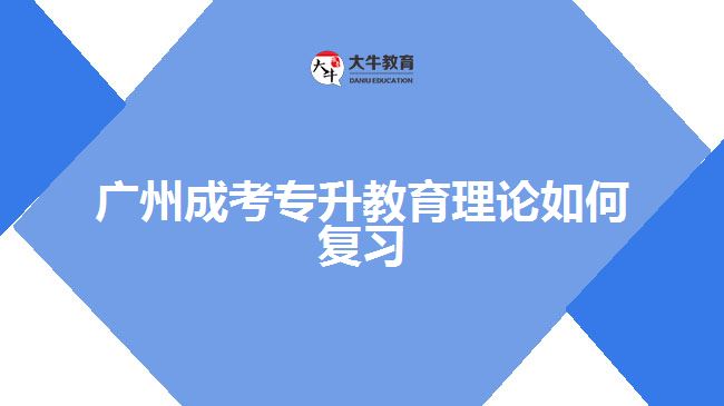 廣州成考專升教育理論如何復習