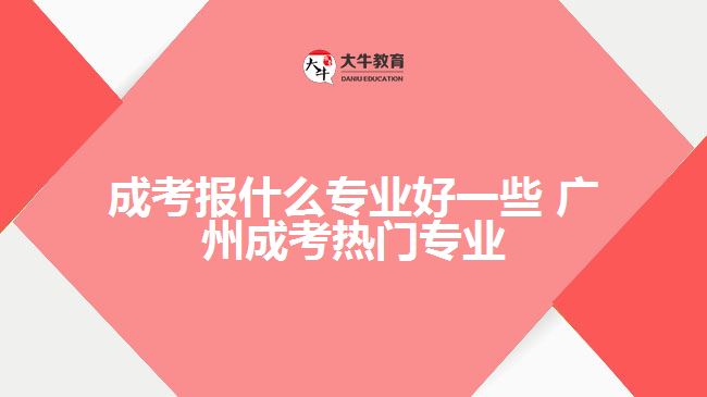 成考報什么專業(yè)好一些 廣州成考熱門專業(yè)