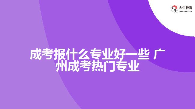 廣州成考報什么專業(yè)好一些