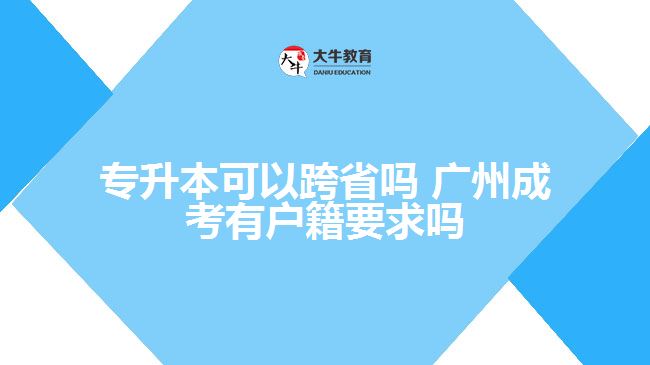 專升本可以跨省嗎 廣州成考有戶籍要求嗎