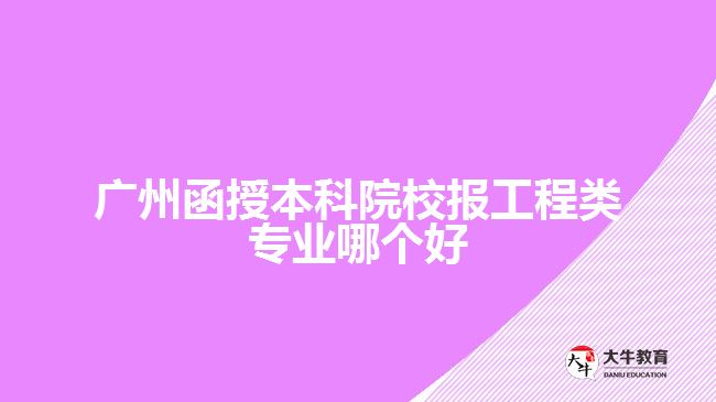 廣州函授本科院校報工程類專業(yè)哪個好