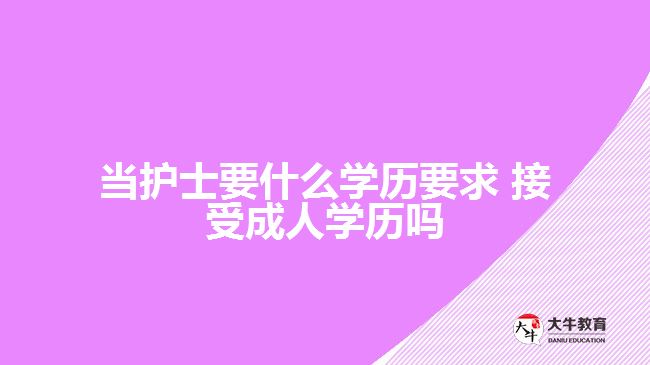 當護士要什么學歷要求 接受成人學歷嗎