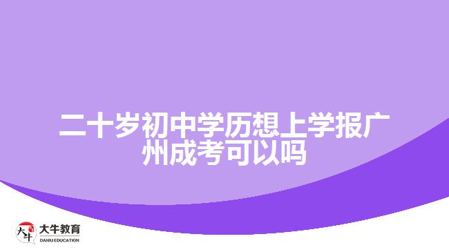 二十歲初中學歷想上學報廣州成考