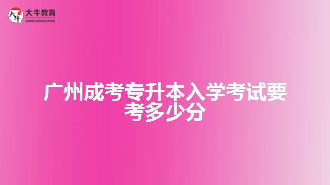 廣州成考專升本入學考試要考多少分