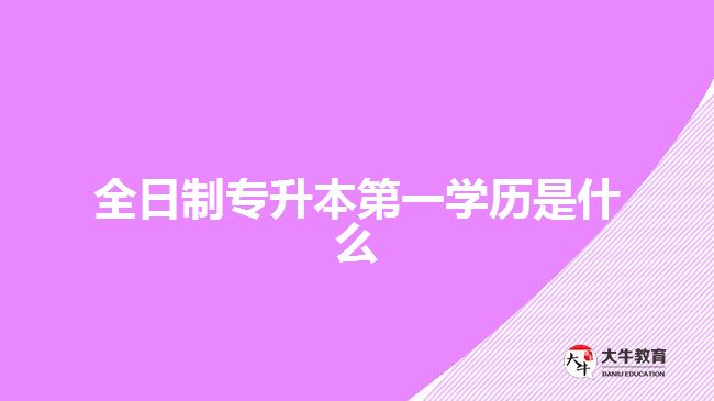 全日制專升本第一學(xué)歷是什么