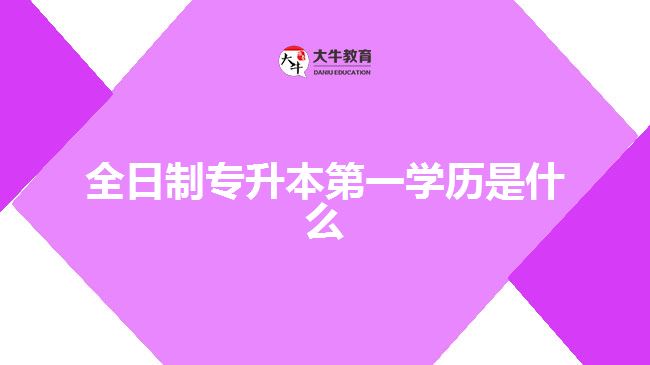 全日制專升本第一學(xué)歷是什么