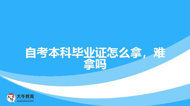 自考本科畢業(yè)證怎么拿，難拿嗎