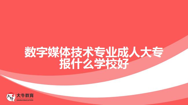 數(shù)字媒體技術(shù)專業(yè)成人大專報什么學校好