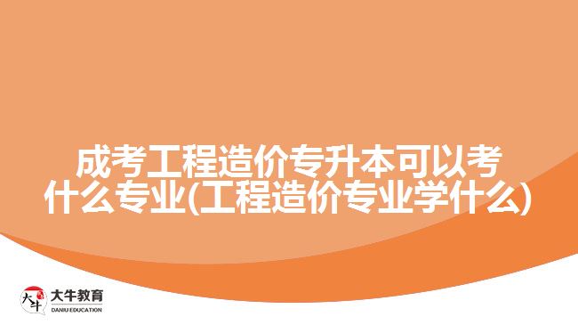 成考工程造價(jià)專升本可以考什么專業(yè)