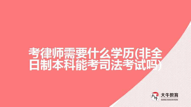 考律師需要什么學(xué)歷(非全日制本科能考司法考試嗎)