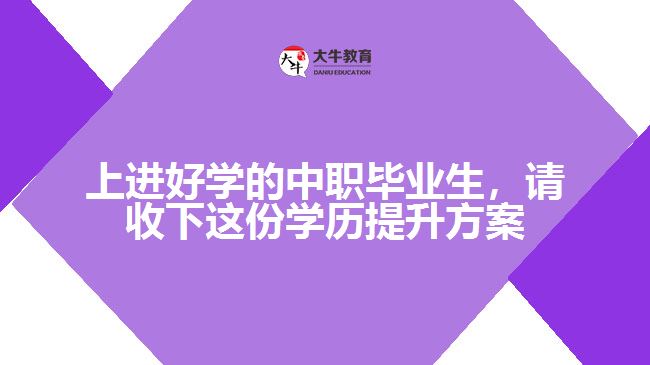 上進好學的中職畢業(yè)生，請收下這份學歷提升方案