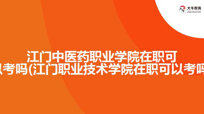 江門中醫(yī)藥職業(yè)學(xué)院在職可以考嗎(江門職業(yè)技術(shù)學(xué)院在職可以考嗎)