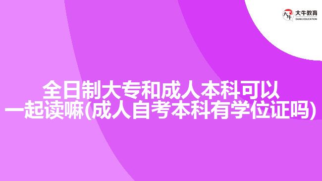 全日制大專和成人本科可以一起讀嘛(成人自考本科有學(xué)位證嗎)