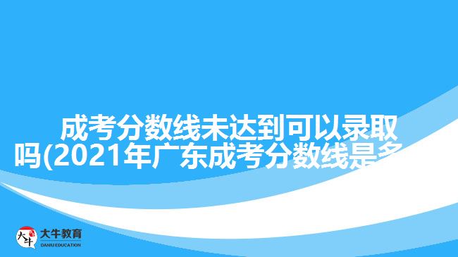 成考分數(shù)線未達到可以錄取嗎(2021年廣東成考分數(shù)線是多少)