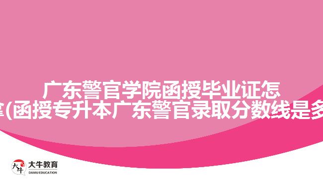 廣東警官學(xué)院函授畢業(yè)證怎么拿(函授專升本廣東警官錄取分?jǐn)?shù)線是多少)