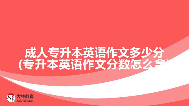 成人專升本英語作文多少分(專升本英語作文分?jǐn)?shù)怎么拿)