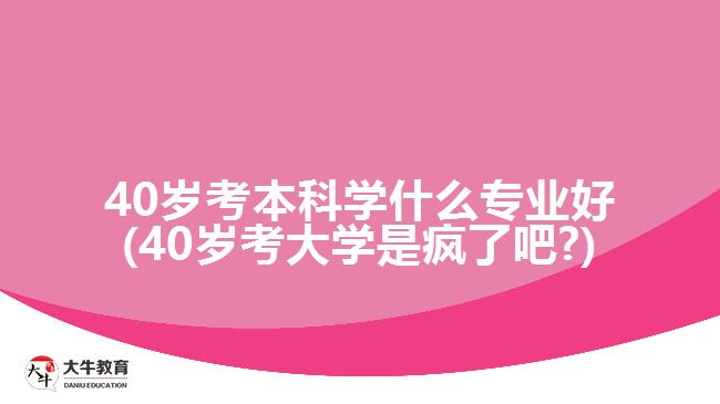 40歲考本科學(xué)什么專業(yè)好(40歲考大學(xué)是瘋了吧?)