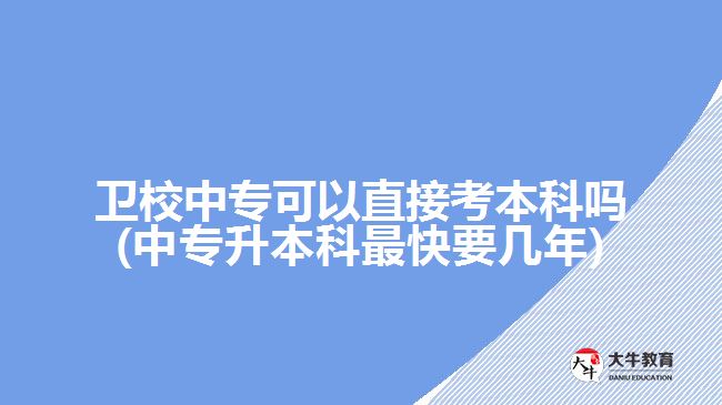 衛(wèi)校中?？梢灾苯涌急究茊?中專升本科最快要幾年)