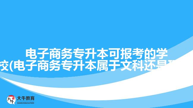 電子商務(wù)專升本可報考的學(xué)校(電子商務(wù)專升本屬于文科還是理科)