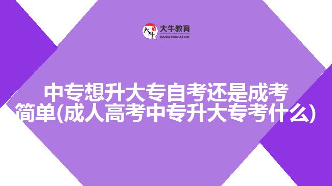 中專想升大專自考還是成考簡單(成人高考中專升大?？际裁?