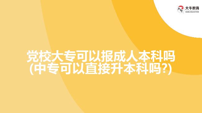 黨校大專可以報(bào)成人本科嗎(中?？梢灾苯由究茊?)