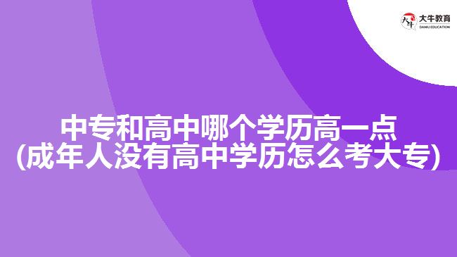 中專和高中哪個(gè)學(xué)歷高一點(diǎn)(成年人沒有高中學(xué)歷怎么考大專)