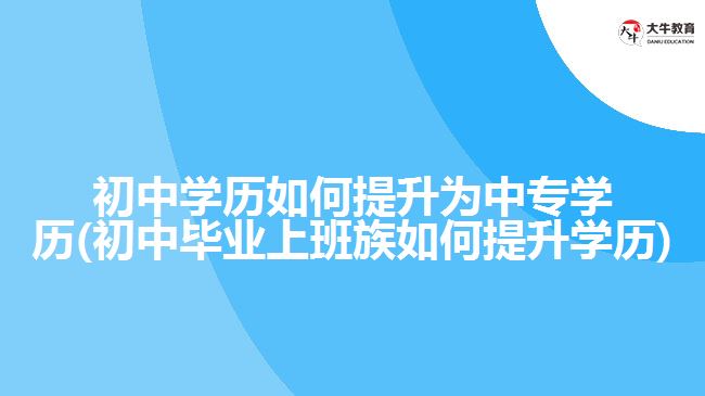 初中學(xué)歷如何提升為中專學(xué)歷(初中畢業(yè)上班族如何提升學(xué)歷)