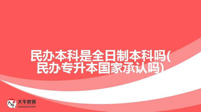 民辦本科是全日制本科嗎(民辦專升本國家承認嗎)