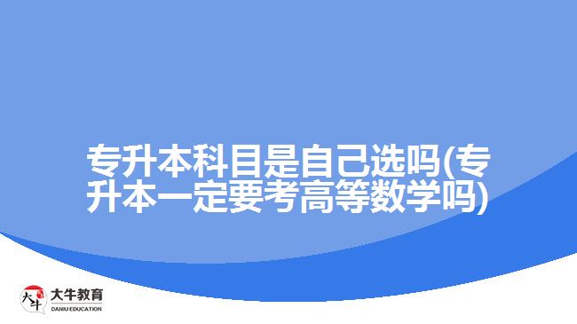 專升本科目是自己選嗎(專升本一定要考高等數(shù)學(xué)嗎)