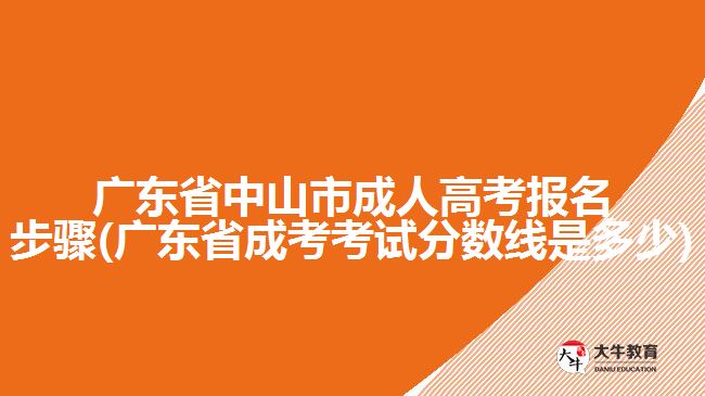 廣東省中山市成人高考報名步驟(廣東省成考考試分數(shù)線是多少)