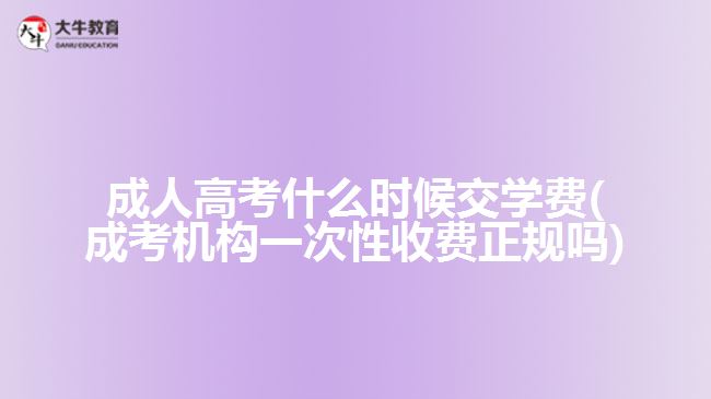 成人高考什么時候交學費(成考機構(gòu)一次性收費正規(guī)嗎)