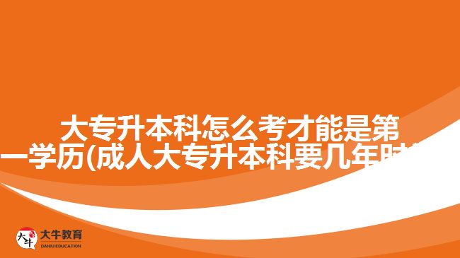 大專升本科怎么考才能是第一學(xué)歷(成人大專升本科要幾年時間?)