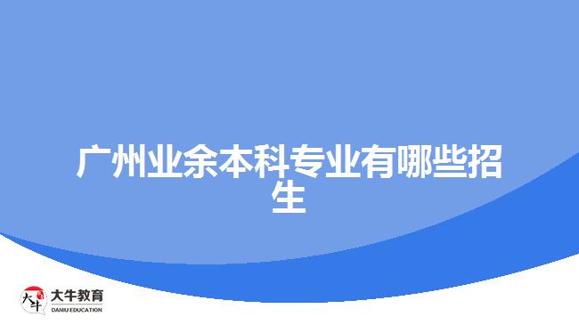 廣州業(yè)余本科專業(yè)有哪些招生