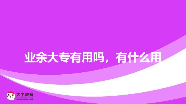 業(yè)余大專有用嗎，有什么用