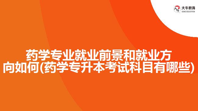 藥學專業(yè)就業(yè)前景和就業(yè)方向如何(藥學專升本考試科目有哪些)