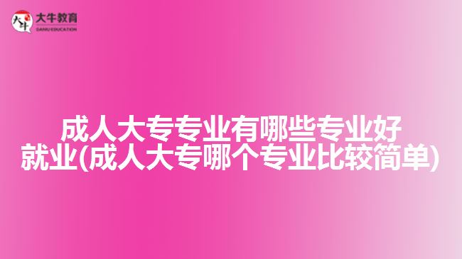 成人大專專業(yè)有哪些專業(yè)好就業(yè)(成人大專哪個專業(yè)比較簡單)