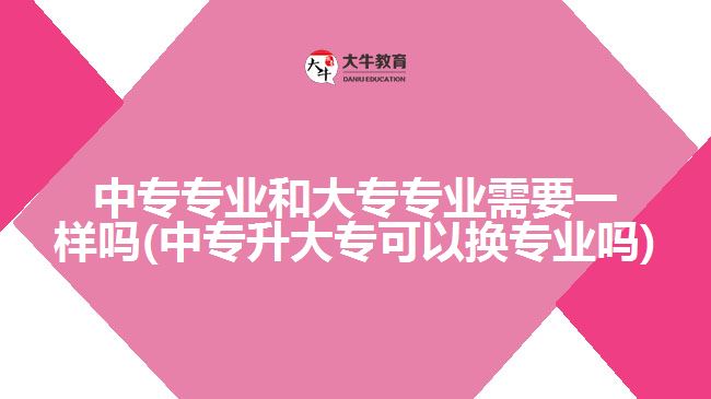 中專專業(yè)和大專專業(yè)需要一樣嗎(中專升大?？梢該Q專業(yè)嗎)