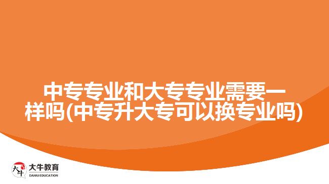 中專專業(yè)和大專專業(yè)需要一樣嗎(中專升大?？梢該Q專業(yè)嗎)