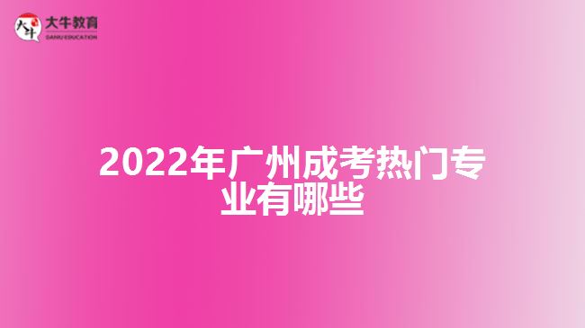 2022年廣州成考熱門專業(yè)有哪些