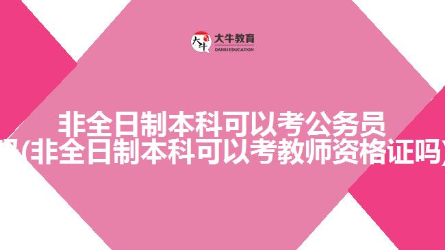 非全日制本科可以考公務(wù)員嗎(非全日制本科可以考教師資格證嗎)