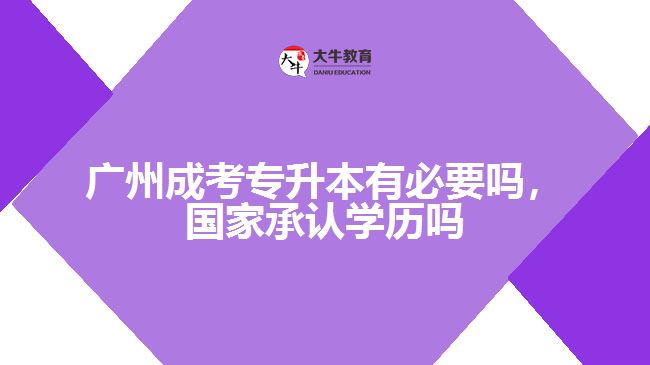 廣州成考專升本有必要嗎，國家承認學(xué)歷嗎