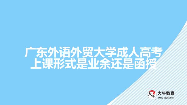 廣東外語(yǔ)外貿(mào)大學(xué)成人高考上課形式是業(yè)余還是函授