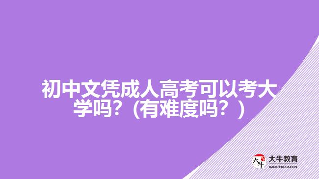 初中文憑成人高考可以考大學(xué)嗎？(有難度嗎？)