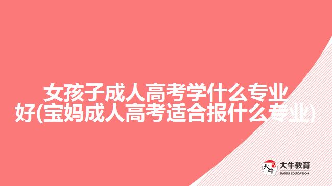 女孩子成人高考學(xué)什么專業(yè)好