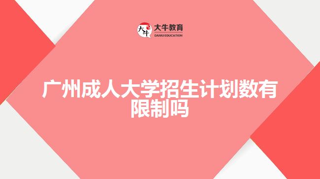 廣州成人大學(xué)招生計(jì)劃數(shù)有限制嗎